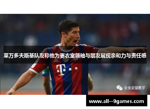 莱万多夫斯基队友称他为更衣室领袖与朋友展现亲和力与责任感 莱万多夫斯基队友称他为更衣室领袖与朋友展现亲和力与责任感