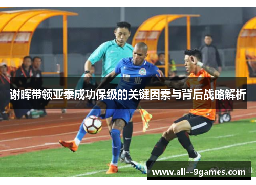 谢晖带领亚泰成功保级的关键因素与背后战略解析 谢晖带领亚泰成功保级的关键因素与背后战略解析