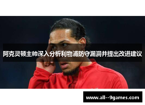 阿克灵顿主帅深入分析利物浦防守漏洞并提出改进建议 阿克灵顿主帅深入分析利物浦防守漏洞并提出改进建议