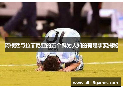 阿根廷与拉菲尼亚的五个鲜为人知的有趣事实揭秘 阿根廷与拉菲尼亚的五个鲜为人知的有趣事实揭秘