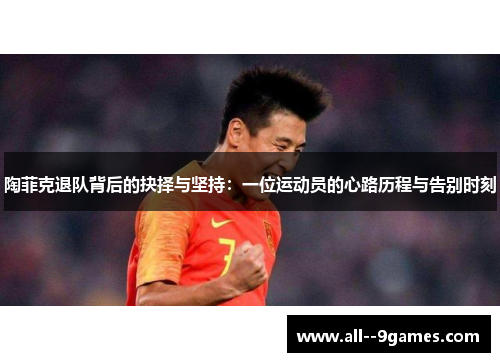 陶菲克退队背后的抉择与坚持:一位运动员的心路历程与告别时刻 陶菲克退队背后的抉择与坚持:一位运动员的心路历程与告别时刻