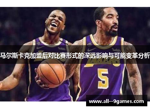 马尔斯卡克加盟后对比赛形式的深远影响与可能变革分析 马尔斯卡克加盟后对比赛形式的深远影响与可能变革分析