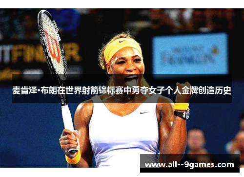 麦肯泽·布朗在世界射箭锦标赛中勇夺女子个人金牌创造历史 麦肯泽·布朗在世界射箭锦标赛中勇夺女子个人金牌创造历史