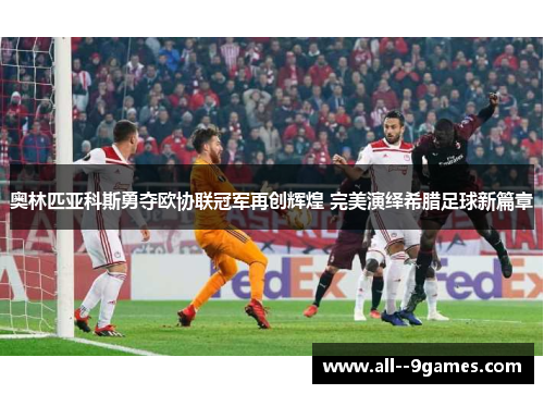奥林匹亚科斯勇夺欧协联冠军再创辉煌 完美演绎希腊足球新篇章 奥林匹亚科斯勇夺欧协联冠军再创辉煌 完美演绎希腊足球新篇章
