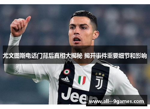 尤文图斯电话门背后真相大揭秘 揭开事件重要细节和影响 尤文图斯电话门背后真相大揭秘 揭开事件重要细节和影响
