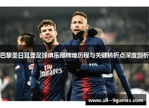 巴黎圣日耳曼足球俱乐部辉煌历程与关键转折点深度剖析 巴黎圣日耳曼足球俱乐部辉煌历程与关键转折点深度剖析