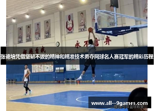 张德培凭借坚韧不拔的精神和精准技术勇夺网球名人赛冠军的精彩历程 张德培凭借坚韧不拔的精神和精准技术勇夺网球名人赛冠军的精彩历程