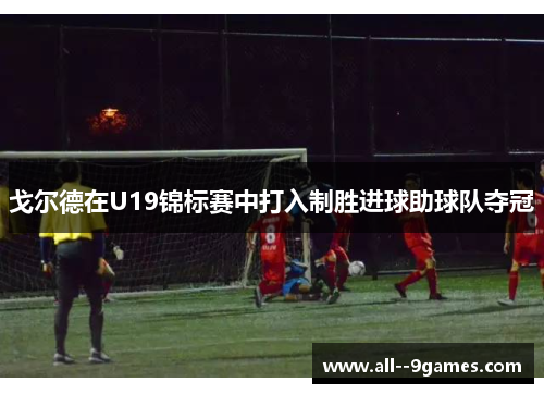戈尔德在U19锦标赛中打入制胜进球助球队夺冠 戈尔德在U19锦标赛中打入制胜进球助球队夺冠