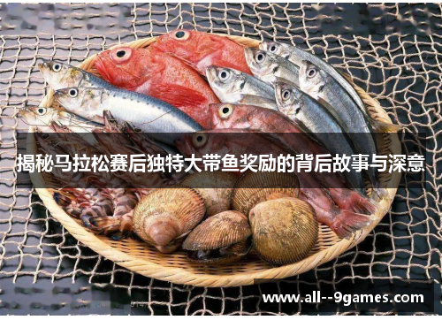 揭秘马拉松赛后独特大带鱼奖励的背后故事与深意 揭秘马拉松赛后独特大带鱼奖励的背后故事与深意
