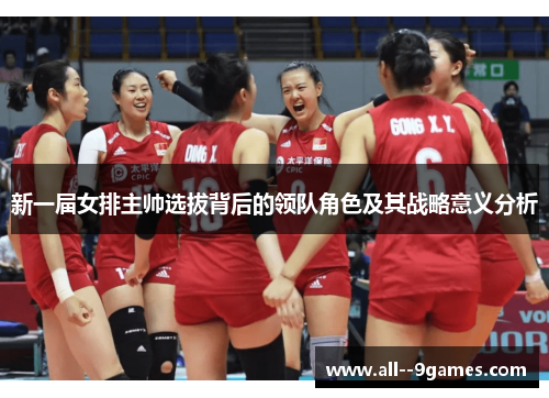 新一届女排主帅选拔背后的领队角色及其战略意义分析 新一届女排主帅选拔背后的领队角色及其战略意义分析
