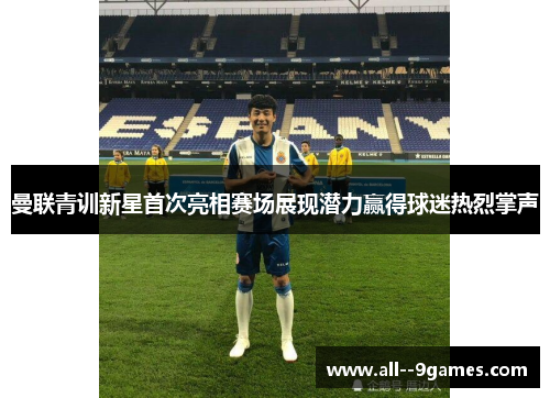 曼联青训新星首次亮相赛场展现潜力赢得球迷热烈掌声 曼联青训新星首次亮相赛场展现潜力赢得球迷热烈掌声