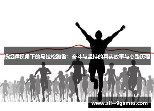 杨绍辉视角下的马拉松跑者：奋斗与坚持的真实故事与心路历程