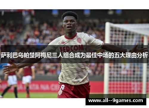 萨利巴乌帕楚阿梅尼三人组合成为最佳中场的五大理由分析 萨利巴乌帕楚阿梅尼三人组合成为最佳中场的五大理由分析