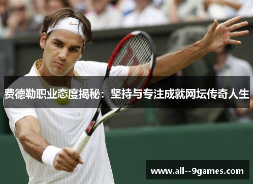 费德勒职业态度揭秘:坚持与专注成就网坛传奇人生 费德勒职业态度揭秘:坚持与专注成就网坛传奇人生