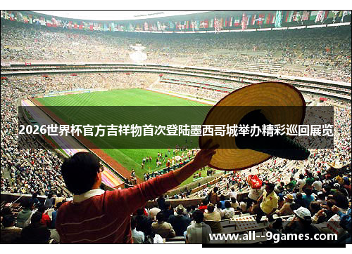 2026世界杯官方吉祥物首次登陆墨西哥城举办精彩巡回展览 2026世界杯官方吉祥物首次登陆墨西哥城举办精彩巡回展览