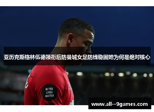 亚历克斯格林伍德领衔后防曼城女足防线稳固她为何是绝对核心 亚历克斯格林伍德领衔后防曼城女足防线稳固她为何是绝对核心