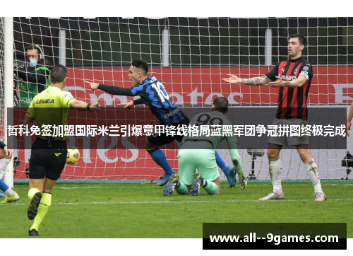 哲科免签加盟国际米兰引爆意甲锋线格局蓝黑军团争冠拼图终极完成 哲科免签加盟国际米兰引爆意甲锋线格局蓝黑军团争冠拼图终极完成