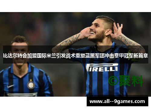 比达尔转会加盟国际米兰引发战术重塑蓝黑军团冲击意甲冠军新篇章