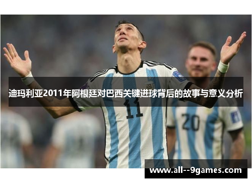 迪玛利亚2011年阿根廷对巴西关键进球背后的故事与意义分析 迪玛利亚2011年阿根廷对巴西关键进球背后的故事与意义分析