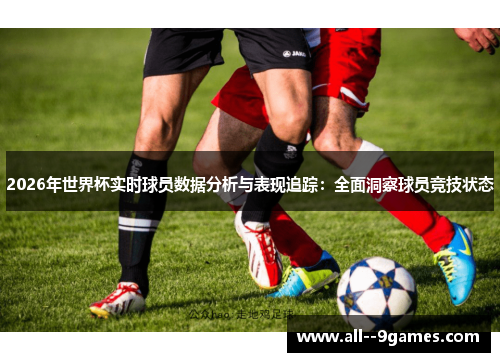 2026年世界杯实时球员数据分析与表现追踪:全面洞察球员竞技状态 2026年世界杯实时球员数据分析与表现追踪:全面洞察球员竞技状态