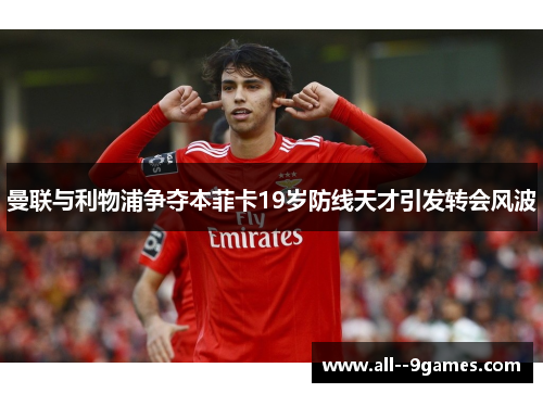 曼联与利物浦争夺本菲卡19岁防线天才引发转会风波