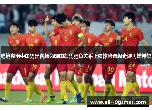 绝境突围中国男足客场负韩国却凭胜负关系上演惊险晋级奇迹再燃希望