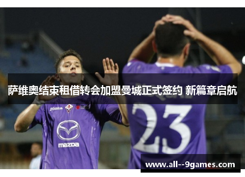 萨维奥结束租借转会加盟曼城正式签约 新篇章启航 萨维奥结束租借转会加盟曼城正式签约 新篇章启航