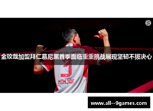 金玟哉加盟拜仁慕尼黑首季面临重重挑战展现坚韧不拔决心 金玟哉加盟拜仁慕尼黑首季面临重重挑战展现坚韧不拔决心