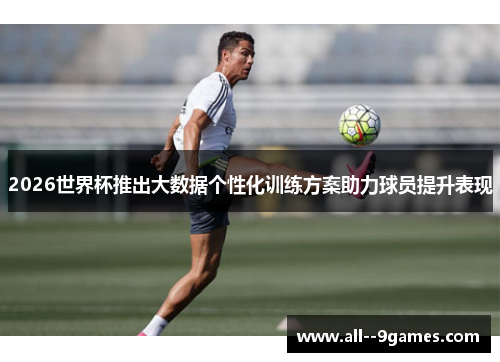 2026世界杯推出大数据个性化训练方案助力球员提升表现 2026世界杯推出大数据个性化训练方案助力球员提升表现