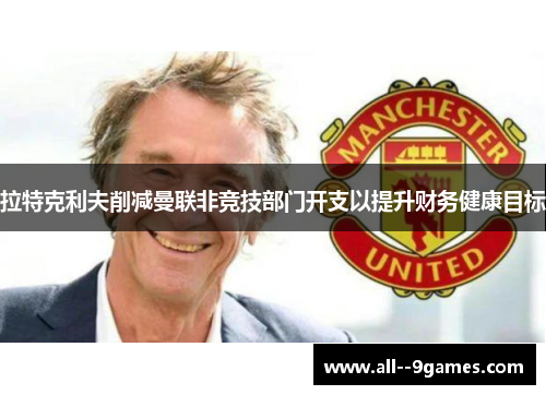 拉特克利夫削减曼联非竞技部门开支以提升财务健康目标 拉特克利夫削减曼联非竞技部门开支以提升财务健康目标