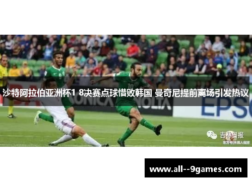 沙特阿拉伯亚洲杯1 8决赛点球惜败韩国 曼奇尼提前离场引发热议
