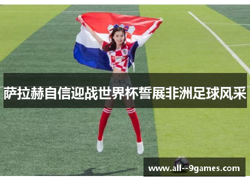 萨拉赫自信迎战世界杯誓展非洲足球风采 萨拉赫自信迎战世界杯誓展非洲足球风采