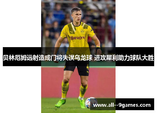 贝林厄姆远射造成门将失误乌龙球 进攻犀利助力球队大胜 贝林厄姆远射造成门将失误乌龙球 进攻犀利助力球队大胜