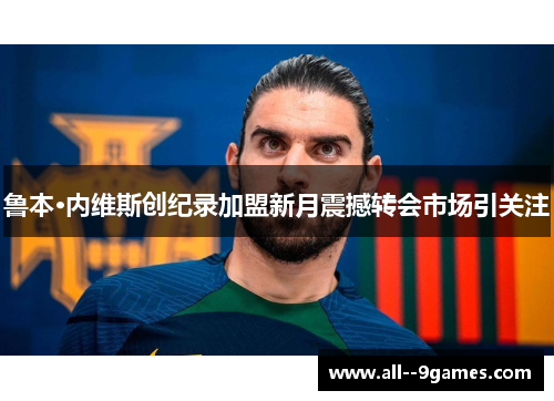 鲁本·内维斯创纪录加盟新月震撼转会市场引关注 鲁本·内维斯创纪录加盟新月震撼转会市场引关注